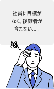 社員に目標がなく、後継者が育たない…。
