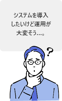 システムを導入したいけど運用が大変そう…。