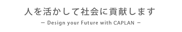 人を活かして社会に貢献します － Design your Future with Caplan －