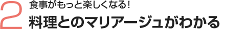 2 食事がもっと楽しくなる！料理とのマリアージュがわかる