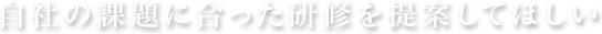 自社の課題に合った研修を提案してほしい